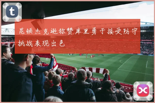 昆顿杰克逊称赞库里勇于接受防守挑战表现出色