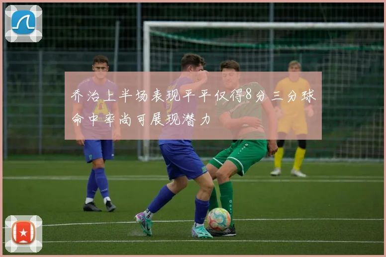 乔治上半场表现平平仅得8分三分球命中率尚可展现潜力