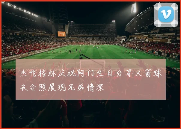 杰伦格林庆祝阿门生日分享火箭球衣合照展现兄弟情深