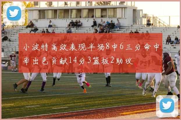 小波特高效表现半场8中6三分命中率出色贡献14分3篮板2助攻