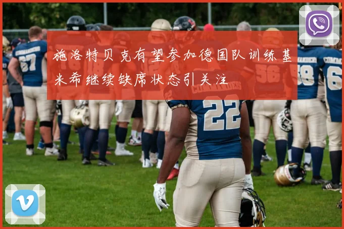 施洛特贝克有望参加德国队训练基米希继续缺席状态引关注