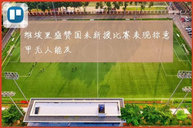 维埃里盛赞国米新援比赛表现称意甲无人能及