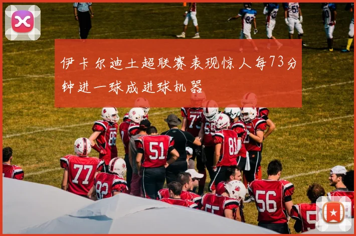 伊卡尔迪土超联赛表现惊人每73分钟进一球成进球机器