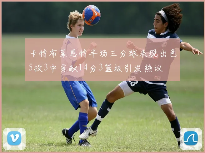 卡特布莱恩特半场三分球表现出色5投3中贡献14分3篮板引发热议