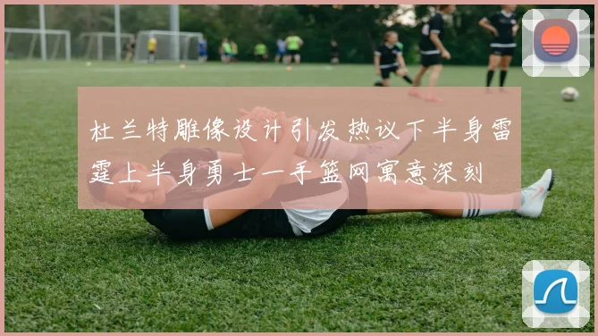 杜兰特雕像设计引发热议下半身雷霆上半身勇士一手篮网寓意深刻