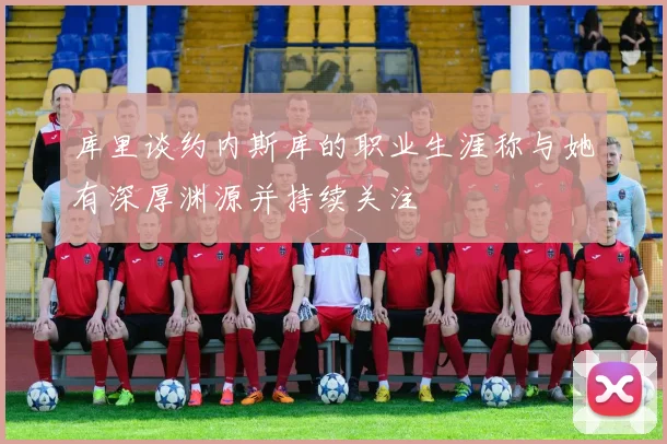 库里谈约内斯库的职业生涯称与她有深厚渊源并持续关注