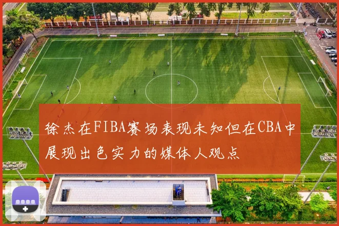 徐杰在FIBA赛场表现未知但在CBA中展现出色实力的媒体人观点