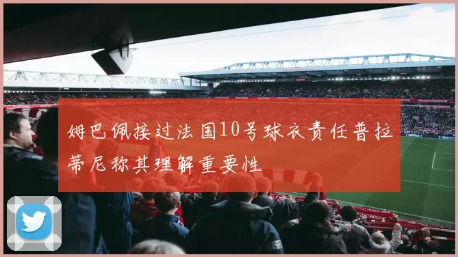 姆巴佩接过法国10号球衣责任普拉蒂尼称其理解重要性