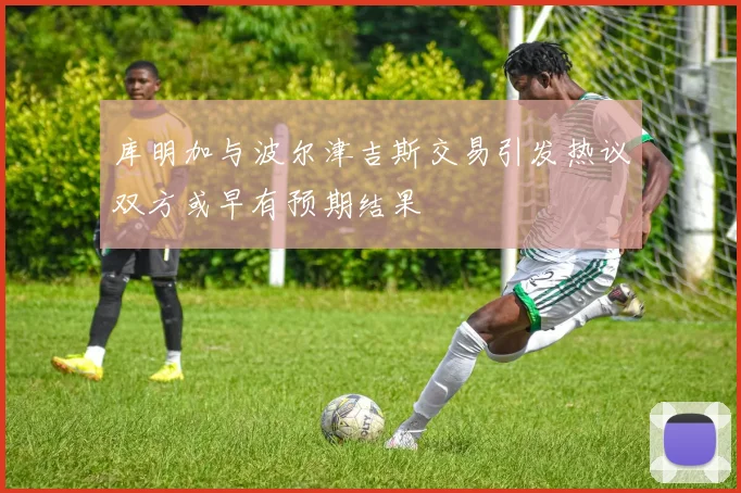 库明加与波尔津吉斯交易引发热议双方或早有预期结果