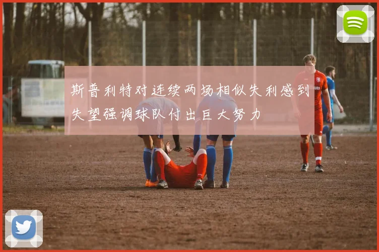 斯普利特对连续两场相似失利感到失望强调球队付出巨大努力