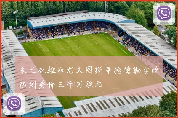 米兰双雄和尤文图斯争抢德勒古欣热刺要价三千万欧元