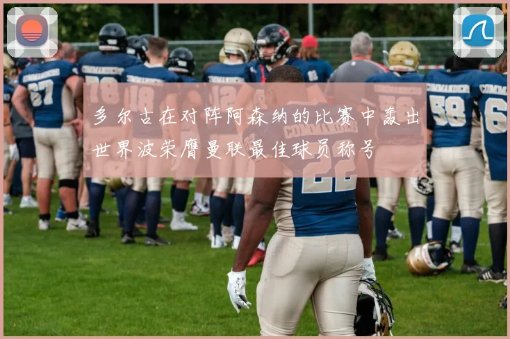 多尔古在对阵阿森纳的比赛中轰出世界波荣膺曼联最佳球员称号