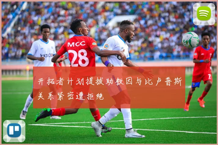 开拓者计划提拔助教因与比卢普斯关系紧密遭拒绝