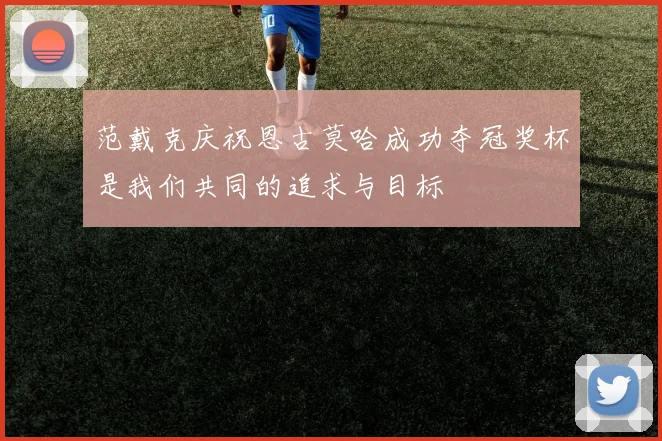 范戴克庆祝恩古莫哈成功夺冠奖杯是我们共同的追求与目标