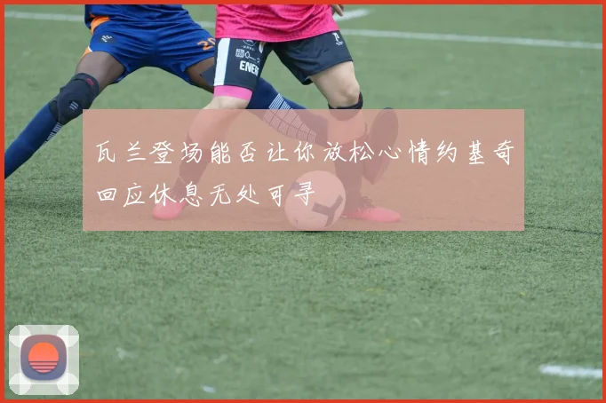 瓦兰登场能否让你放松心情约基奇回应休息无处可寻