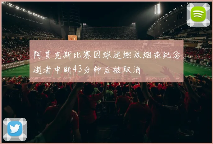 阿贾克斯比赛因球迷燃放烟花纪念逝者中断43分钟后被取消