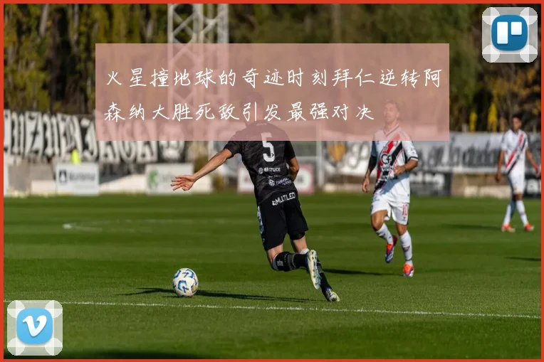 火星撞地球的奇迹时刻拜仁逆转阿森纳大胜死敌引发最强对决