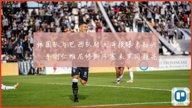 韩国队与巴西队对决海报曝光孙兴慜李刚仁维尼修斯卡塞米罗同框亮相