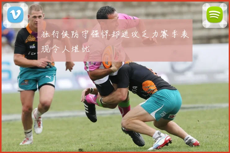 独行侠防守强悍却进攻乏力赛季表现令人堪忧