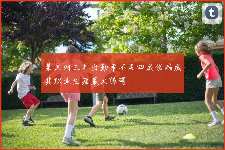 莱夫利三年出勤率不足四成伤病成其职业生涯最大障碍