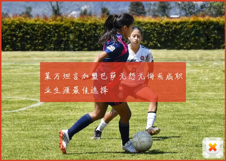 莱万坦言加盟巴萨无怨无悔或成职业生涯最佳选择