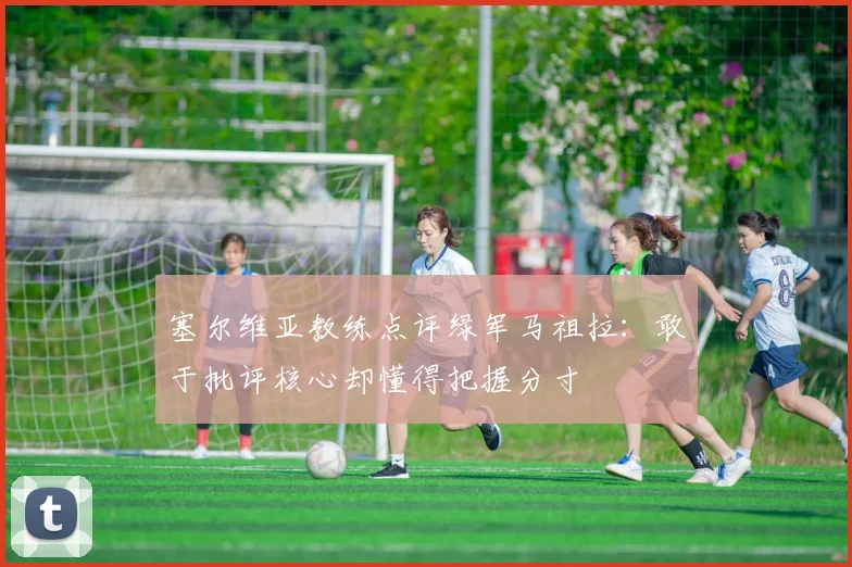 塞尔维亚教练点评绿军马祖拉：敢于批评核心却懂得把握分寸