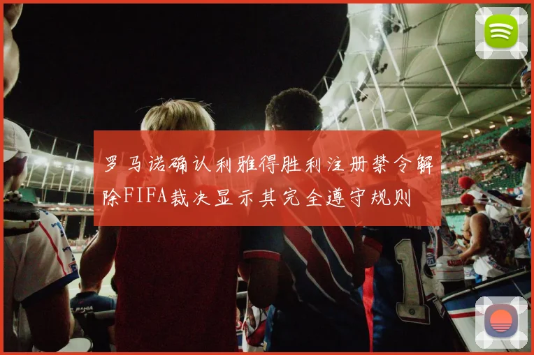 罗马诺确认利雅得胜利注册禁令解除FIFA裁决显示其完全遵守规则