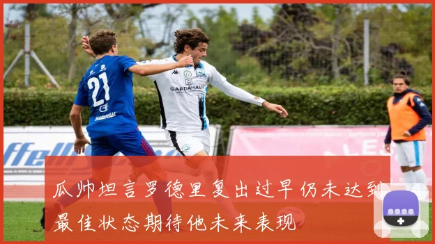瓜帅坦言罗德里复出过早仍未达到最佳状态期待他未来表现