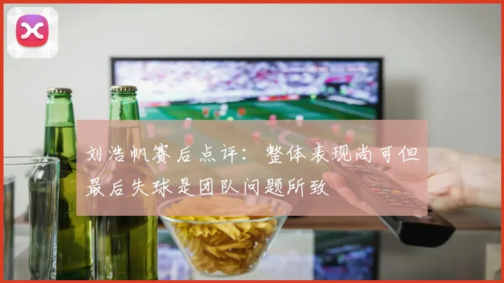 刘浩帆赛后点评：整体表现尚可但最后失球是团队问题所致