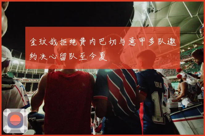 金玟哉拒绝费内巴切与意甲多队邀约决心留队至今夏