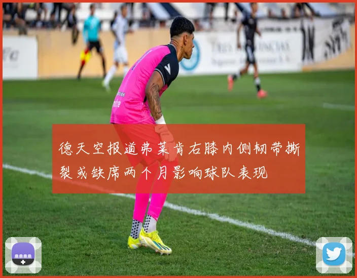 德天空报道弗莱肯右膝内侧韧带撕裂或缺席两个月影响球队表现